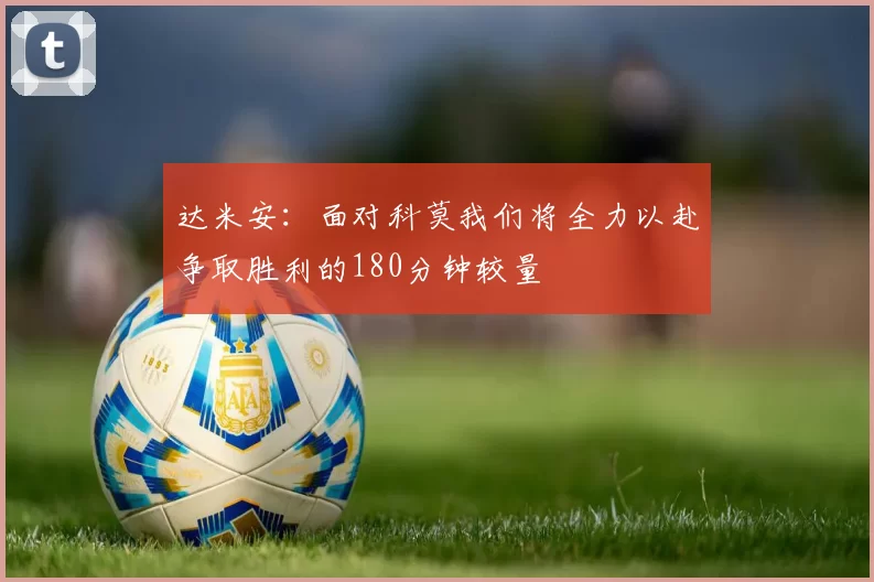 达米安：面对科莫我们将全力以赴争取胜利的180分钟较量