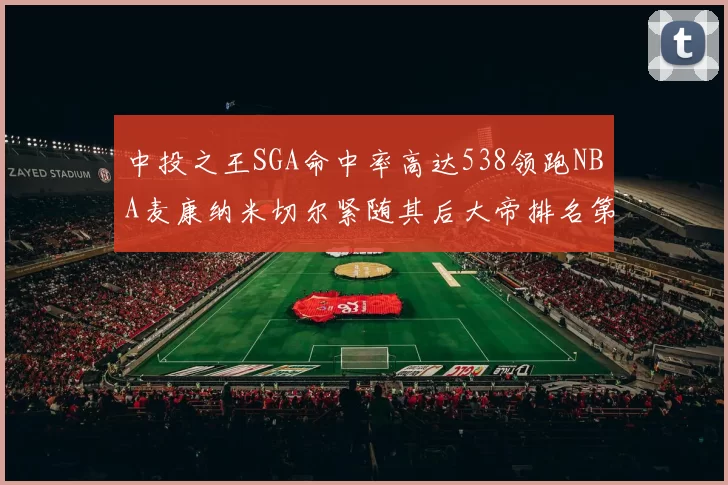 中投之王SGA命中率高达538领跑NBA麦康纳米切尔紧随其后大帝排名第七