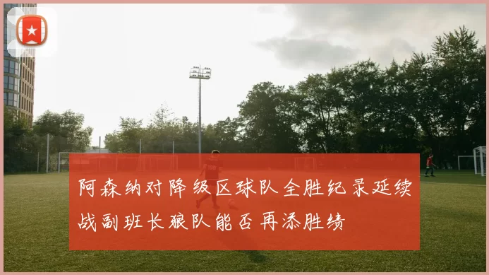 阿森纳对降级区球队全胜纪录延续战副班长狼队能否再添胜绩