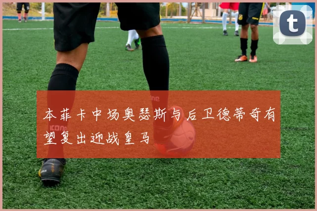 本菲卡中场奥瑟斯与后卫德蒂奇有望复出迎战皇马