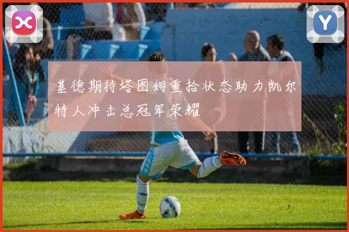 基德期待塔图姆重拾状态助力凯尔特人冲击总冠军荣耀