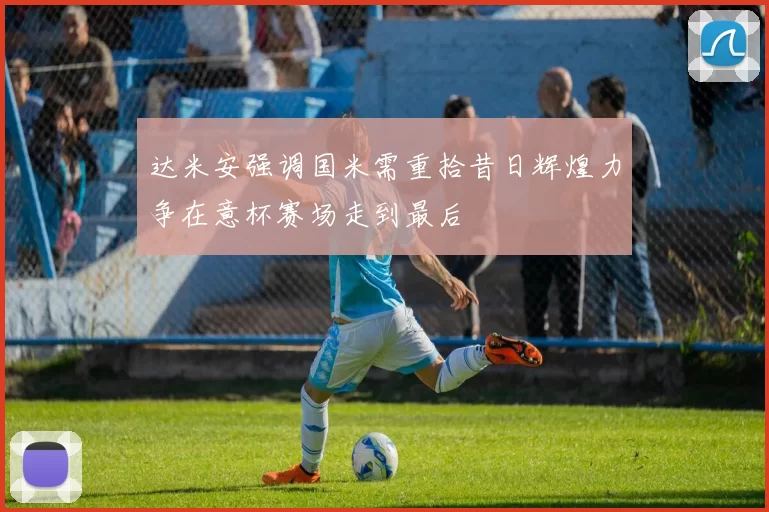 达米安强调国米需重拾昔日辉煌力争在意杯赛场走到最后