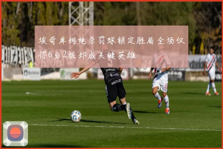 埃奇库姆绝杀罚球锁定胜局全场仅得6分2板却成关键英雄