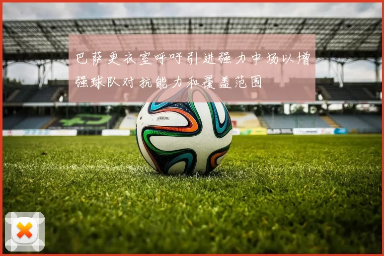 巴萨更衣室呼吁引进强力中场以增强球队对抗能力和覆盖范围