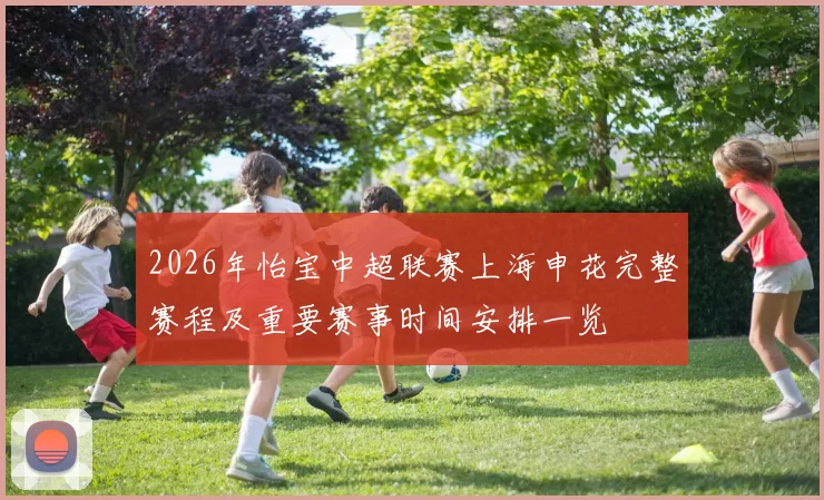 2026年怡宝中超联赛上海申花完整赛程及重要赛事时间安排一览