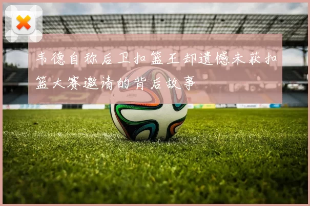 韦德自称后卫扣篮王却遗憾未获扣篮大赛邀请的背后故事