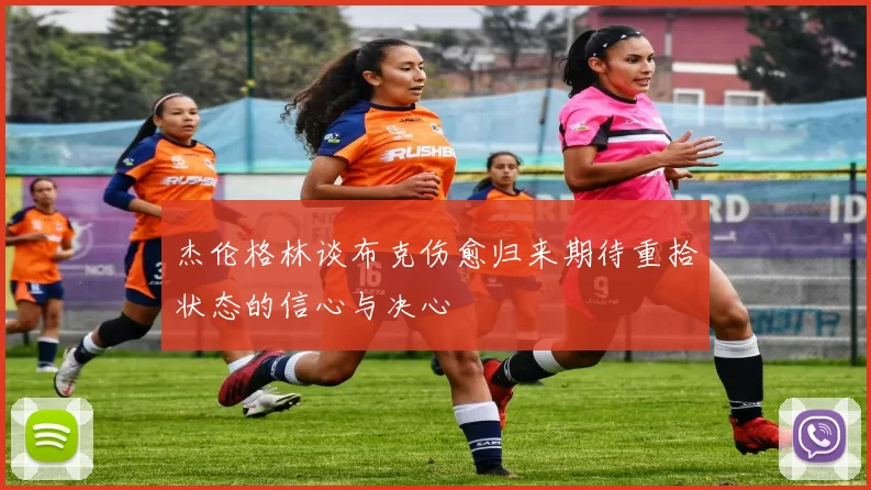 杰伦格林谈布克伤愈归来期待重拾状态的信心与决心