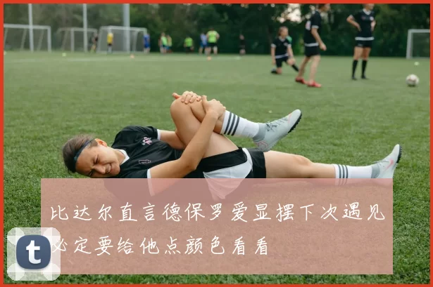 比达尔直言德保罗爱显摆下次遇见必定要给他点颜色看看