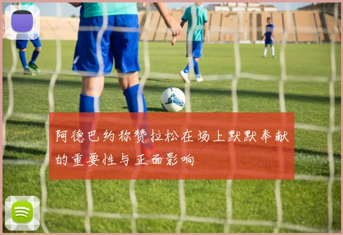 阿德巴约称赞拉松在场上默默奉献的重要性与正面影响