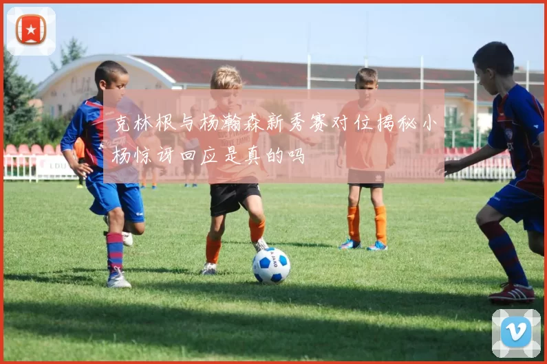 克林根与杨瀚森新秀赛对位揭秘小杨惊讶回应是真的吗