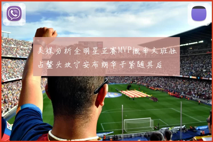 美媒分析全明星正赛MVP概率文班独占鳌头坎宁安布朗华子紧随其后