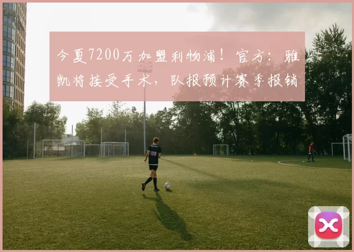 今夏7200万加盟利物浦！官方：雅凯将接受手术，队报预计赛季报销